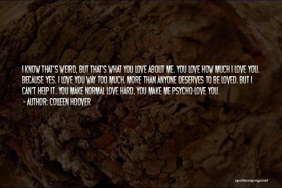 Colleen Hoover Quotes: I Know That's Weird, But That's What You Love About Me. You Love How Much I Love You. Because Yes.