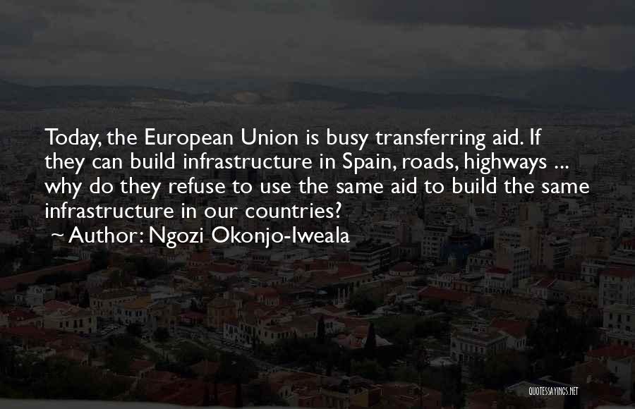 Ngozi Okonjo-Iweala Quotes: Today, The European Union Is Busy Transferring Aid. If They Can Build Infrastructure In Spain, Roads, Highways ... Why Do