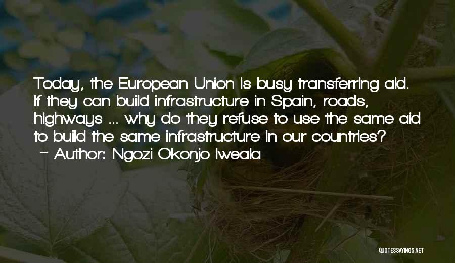 Ngozi Okonjo-Iweala Quotes: Today, The European Union Is Busy Transferring Aid. If They Can Build Infrastructure In Spain, Roads, Highways ... Why Do