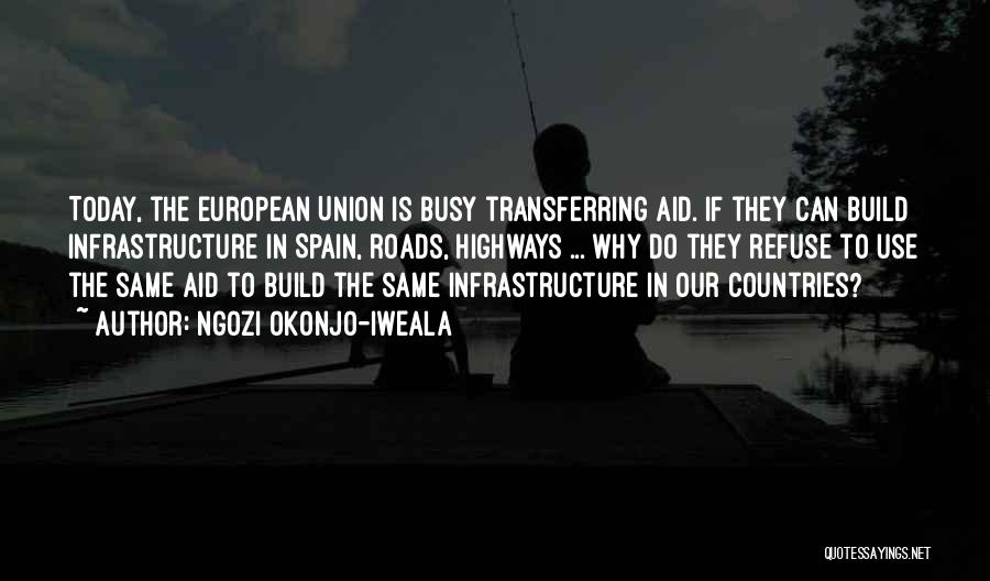 Ngozi Okonjo-Iweala Quotes: Today, The European Union Is Busy Transferring Aid. If They Can Build Infrastructure In Spain, Roads, Highways ... Why Do