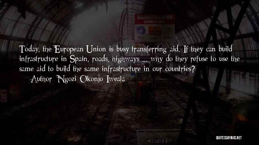 Ngozi Okonjo-Iweala Quotes: Today, The European Union Is Busy Transferring Aid. If They Can Build Infrastructure In Spain, Roads, Highways ... Why Do