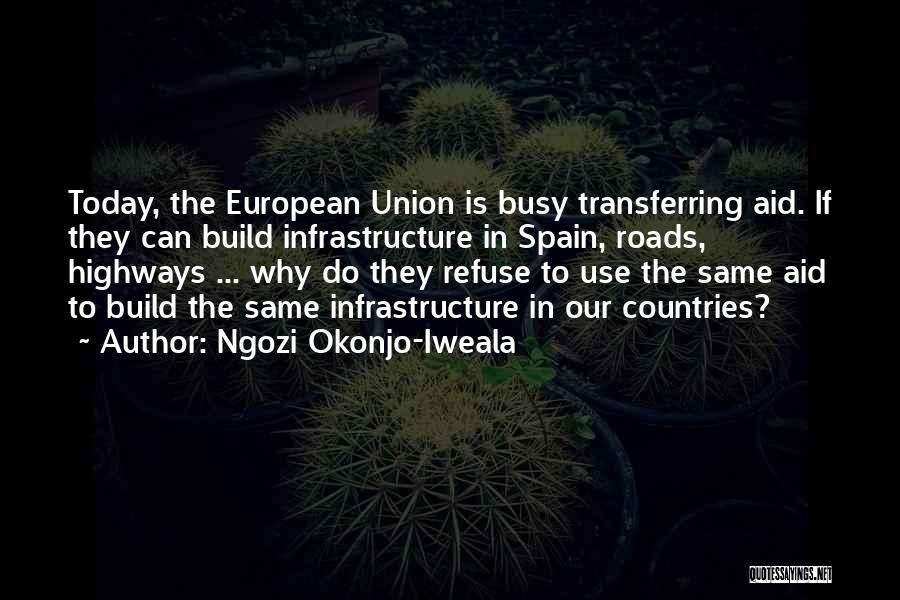 Ngozi Okonjo-Iweala Quotes: Today, The European Union Is Busy Transferring Aid. If They Can Build Infrastructure In Spain, Roads, Highways ... Why Do