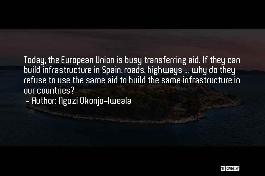 Ngozi Okonjo-Iweala Quotes: Today, The European Union Is Busy Transferring Aid. If They Can Build Infrastructure In Spain, Roads, Highways ... Why Do