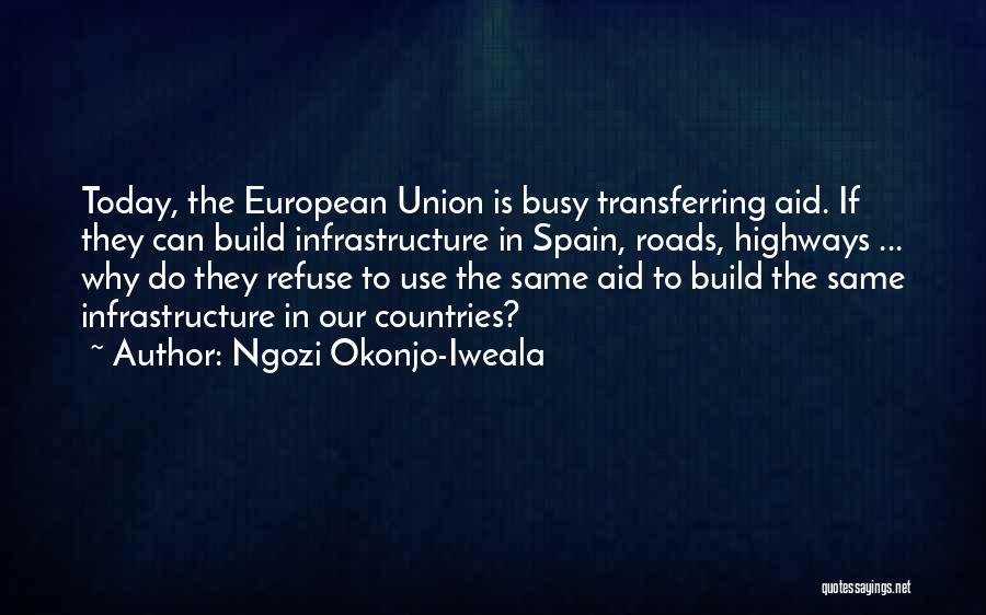 Ngozi Okonjo-Iweala Quotes: Today, The European Union Is Busy Transferring Aid. If They Can Build Infrastructure In Spain, Roads, Highways ... Why Do