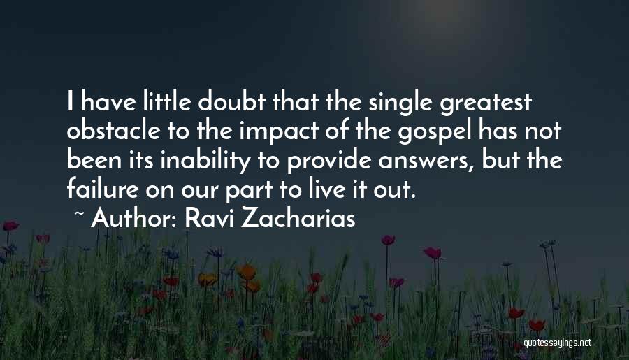 Ravi Zacharias Quotes: I Have Little Doubt That The Single Greatest Obstacle To The Impact Of The Gospel Has Not Been Its Inability