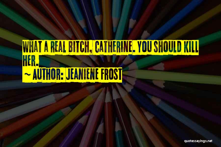 Jeaniene Frost Quotes: What A Real Bitch, Catherine. You Should Kill Her.