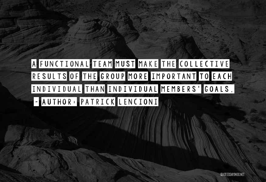 Patrick Lencioni Quotes: A Functional Team Must Make The Collective Results Of The Group More Important To Each Individual Than Individual Members' Goals.