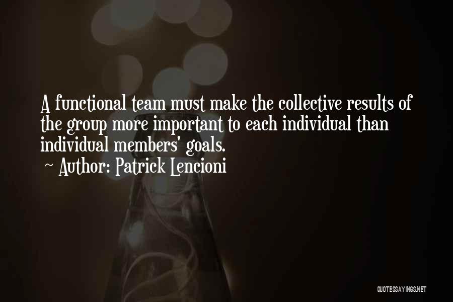 Patrick Lencioni Quotes: A Functional Team Must Make The Collective Results Of The Group More Important To Each Individual Than Individual Members' Goals.