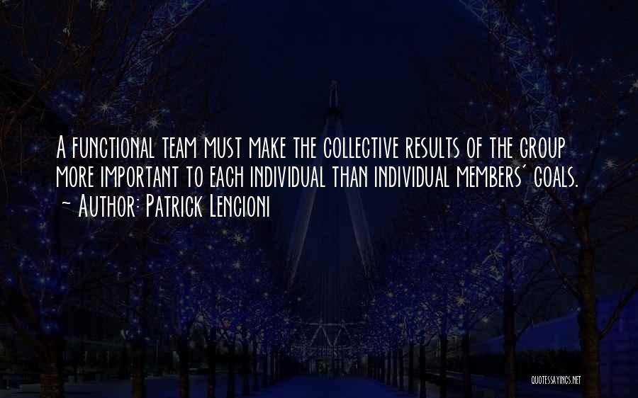 Patrick Lencioni Quotes: A Functional Team Must Make The Collective Results Of The Group More Important To Each Individual Than Individual Members' Goals.