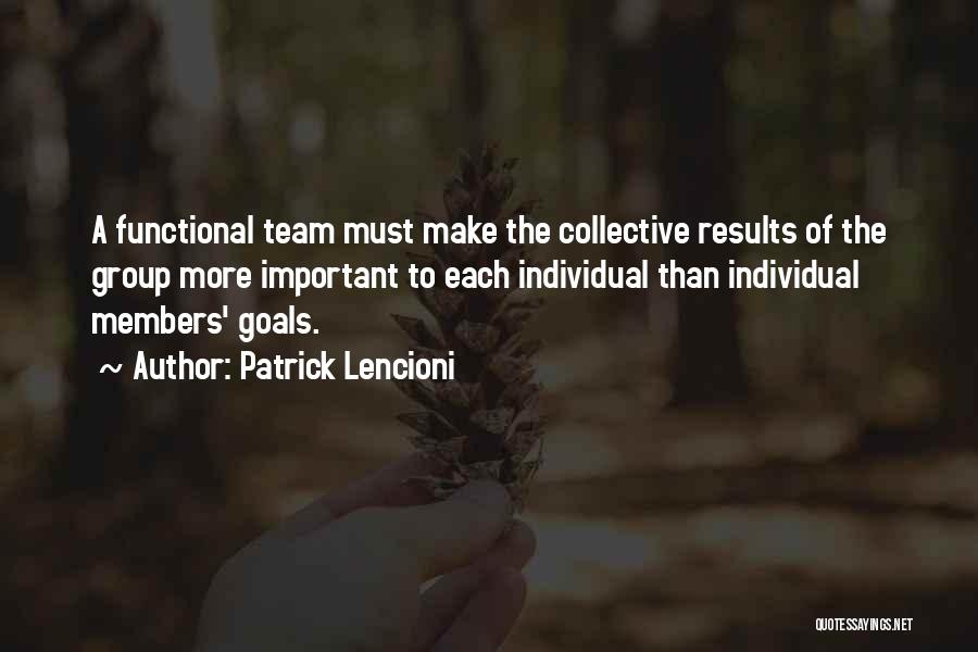 Patrick Lencioni Quotes: A Functional Team Must Make The Collective Results Of The Group More Important To Each Individual Than Individual Members' Goals.