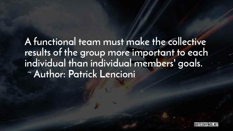 Patrick Lencioni Quotes: A Functional Team Must Make The Collective Results Of The Group More Important To Each Individual Than Individual Members' Goals.