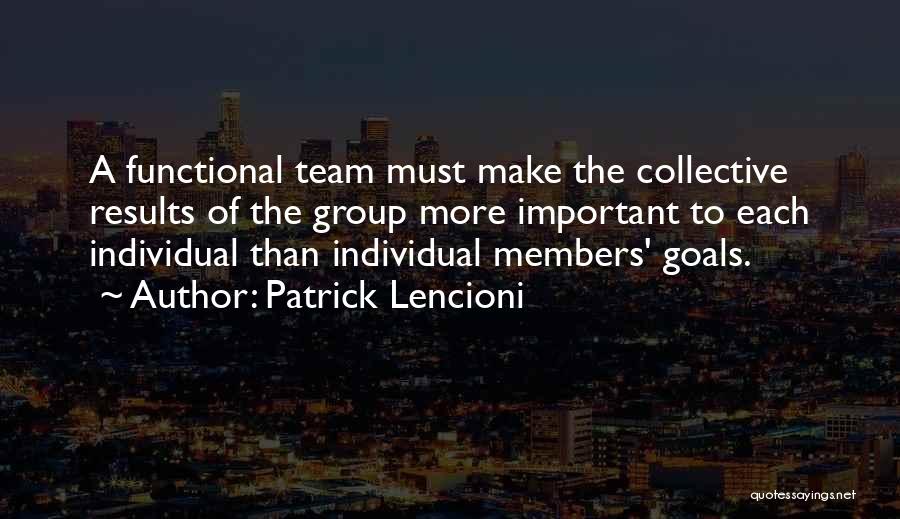 Patrick Lencioni Quotes: A Functional Team Must Make The Collective Results Of The Group More Important To Each Individual Than Individual Members' Goals.