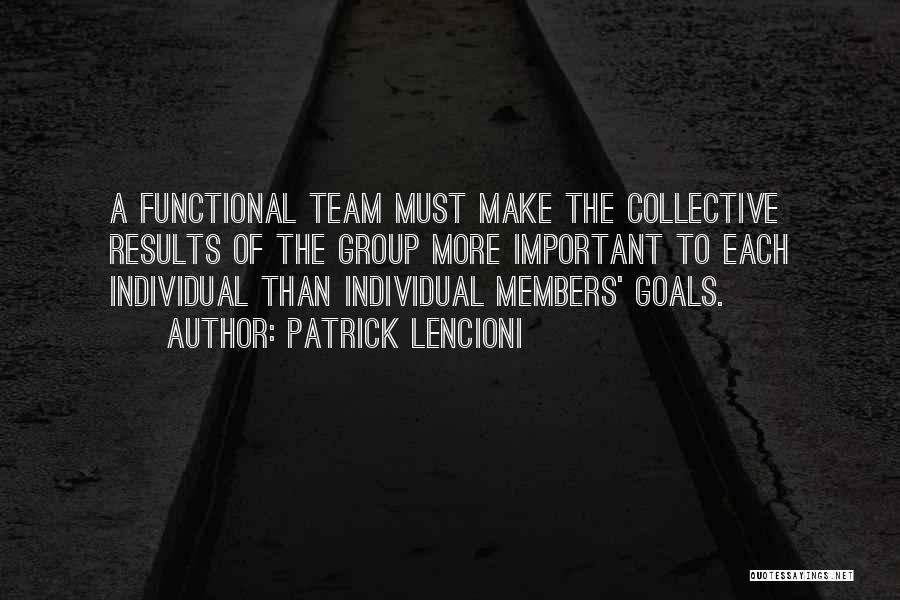 Patrick Lencioni Quotes: A Functional Team Must Make The Collective Results Of The Group More Important To Each Individual Than Individual Members' Goals.