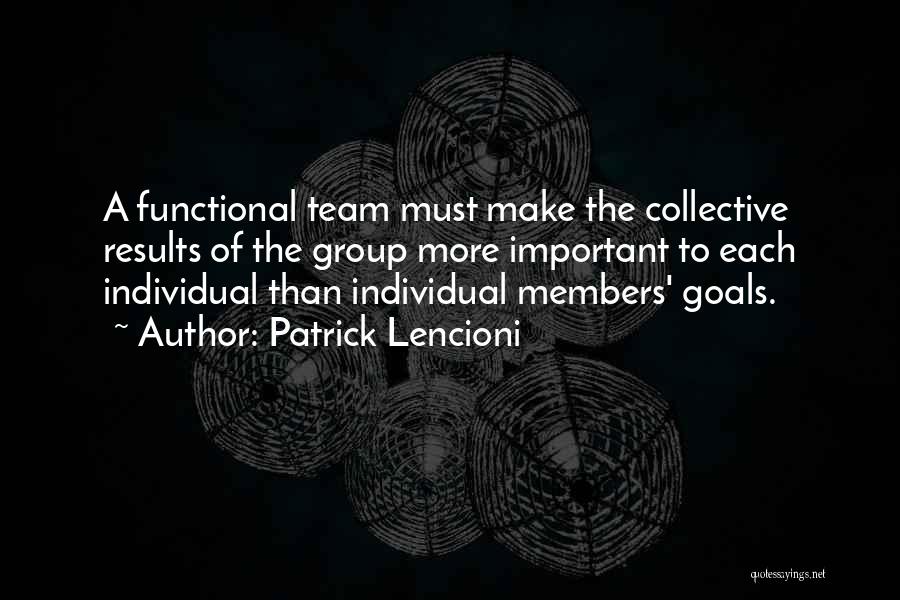 Patrick Lencioni Quotes: A Functional Team Must Make The Collective Results Of The Group More Important To Each Individual Than Individual Members' Goals.