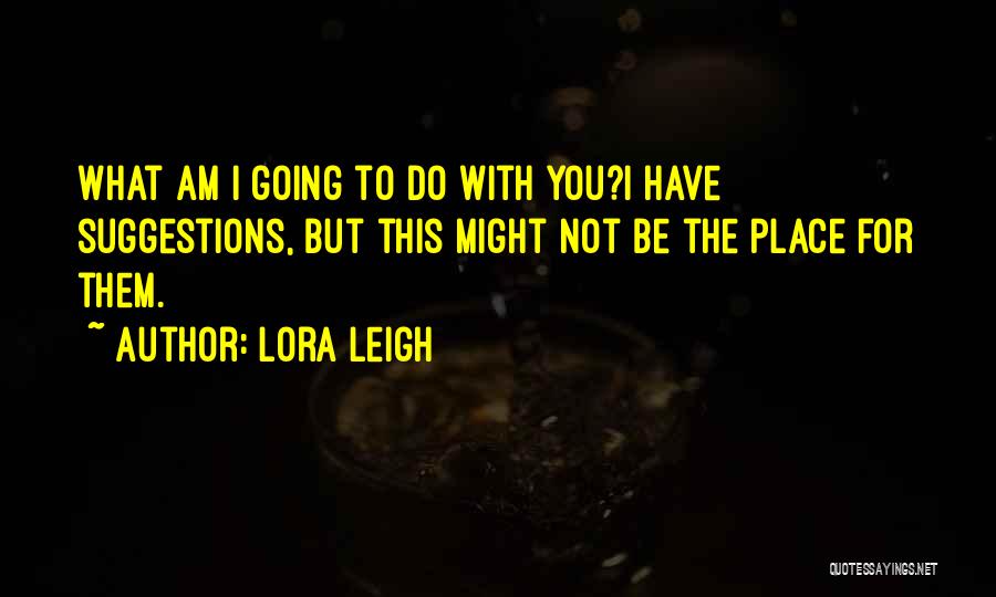 Lora Leigh Quotes: What Am I Going To Do With You?i Have Suggestions, But This Might Not Be The Place For Them.