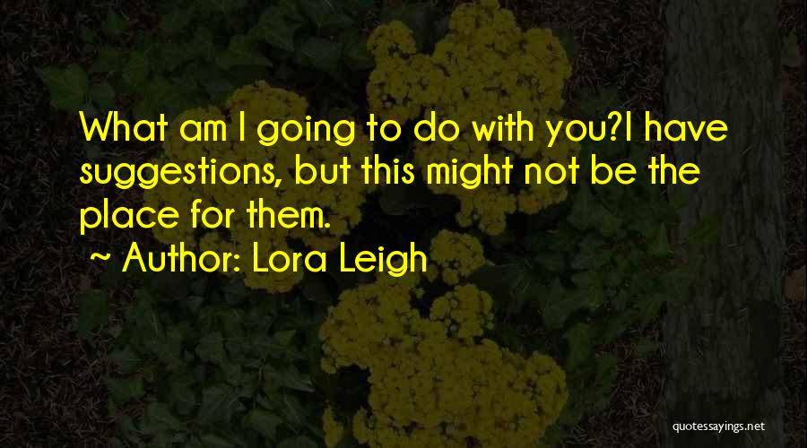 Lora Leigh Quotes: What Am I Going To Do With You?i Have Suggestions, But This Might Not Be The Place For Them.