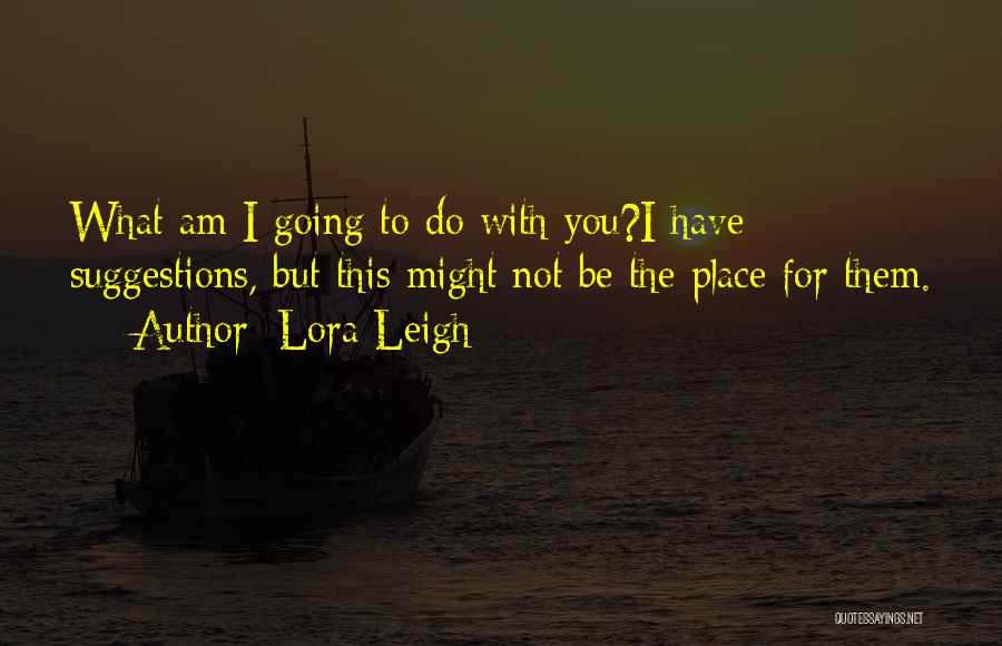 Lora Leigh Quotes: What Am I Going To Do With You?i Have Suggestions, But This Might Not Be The Place For Them.