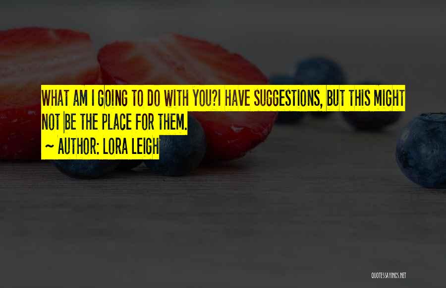 Lora Leigh Quotes: What Am I Going To Do With You?i Have Suggestions, But This Might Not Be The Place For Them.