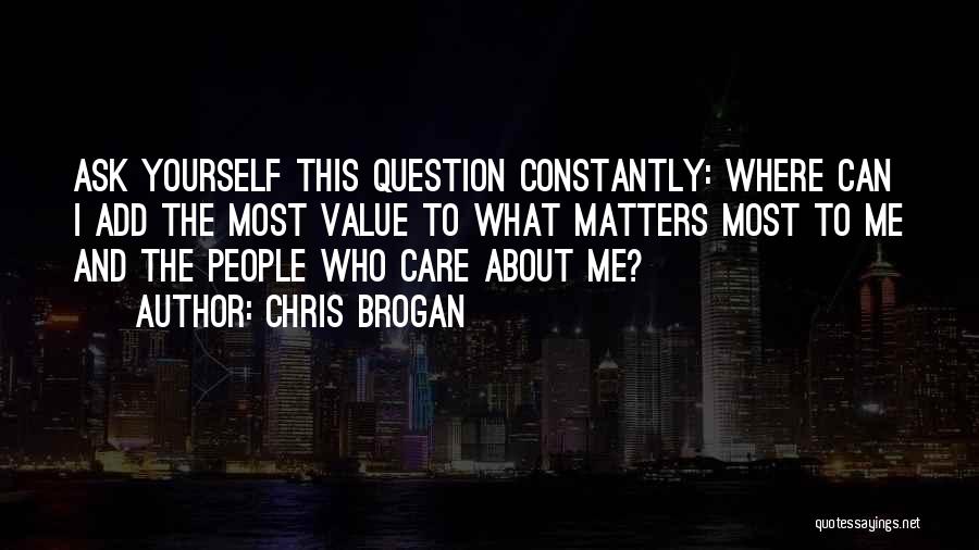 Chris Brogan Quotes: Ask Yourself This Question Constantly: Where Can I Add The Most Value To What Matters Most To Me And The