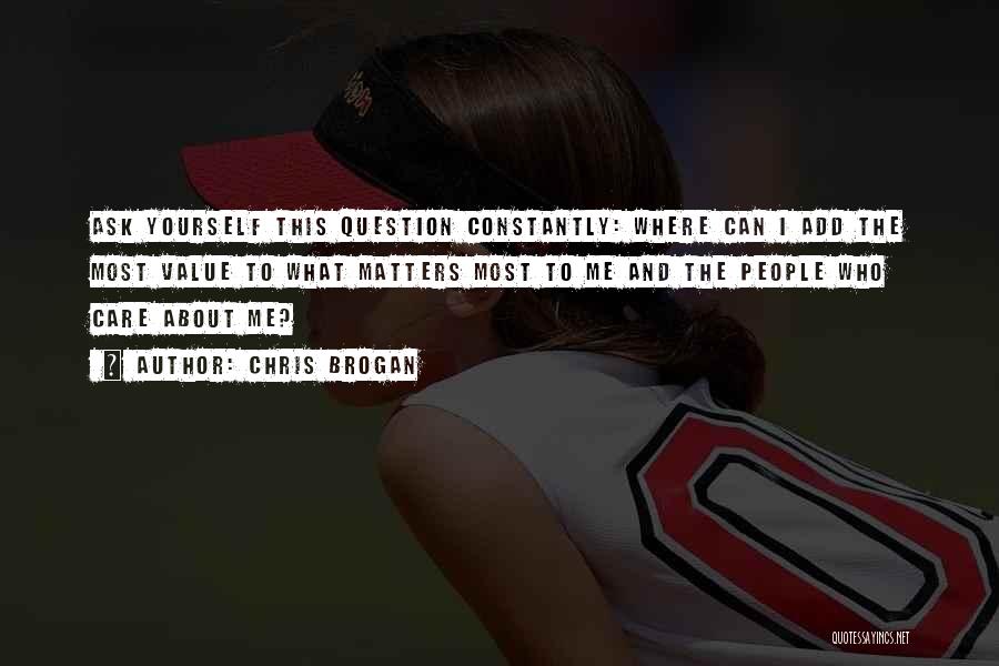Chris Brogan Quotes: Ask Yourself This Question Constantly: Where Can I Add The Most Value To What Matters Most To Me And The