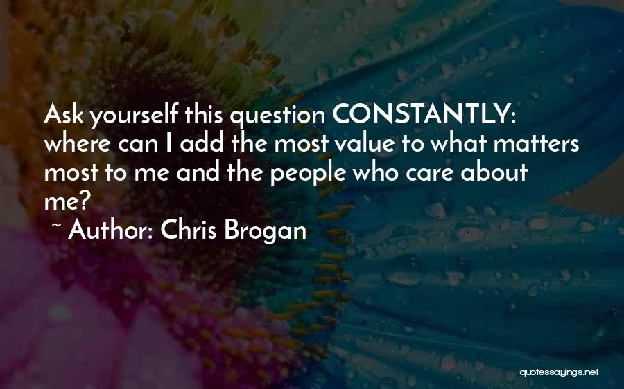Chris Brogan Quotes: Ask Yourself This Question Constantly: Where Can I Add The Most Value To What Matters Most To Me And The