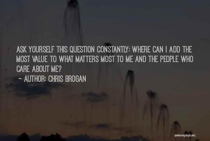 Chris Brogan Quotes: Ask Yourself This Question Constantly: Where Can I Add The Most Value To What Matters Most To Me And The