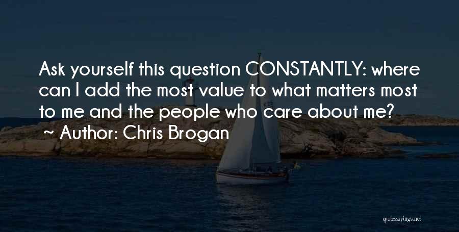 Chris Brogan Quotes: Ask Yourself This Question Constantly: Where Can I Add The Most Value To What Matters Most To Me And The