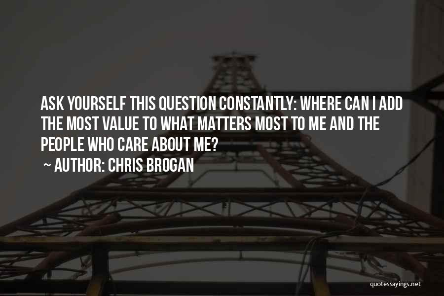 Chris Brogan Quotes: Ask Yourself This Question Constantly: Where Can I Add The Most Value To What Matters Most To Me And The