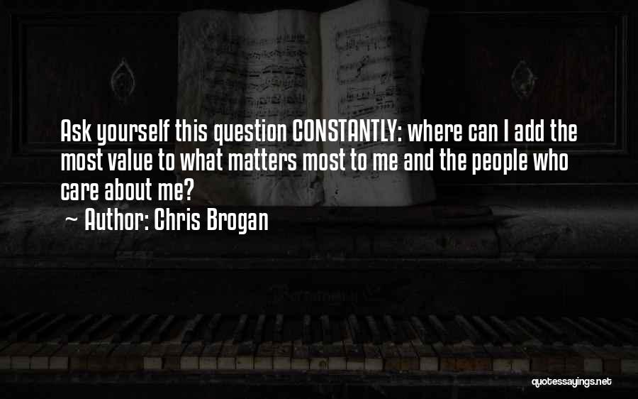 Chris Brogan Quotes: Ask Yourself This Question Constantly: Where Can I Add The Most Value To What Matters Most To Me And The