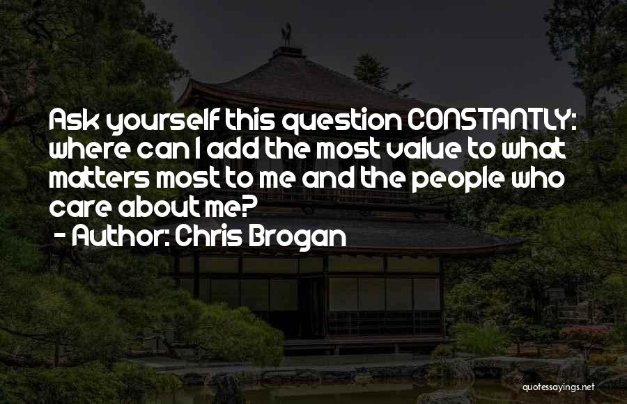 Chris Brogan Quotes: Ask Yourself This Question Constantly: Where Can I Add The Most Value To What Matters Most To Me And The