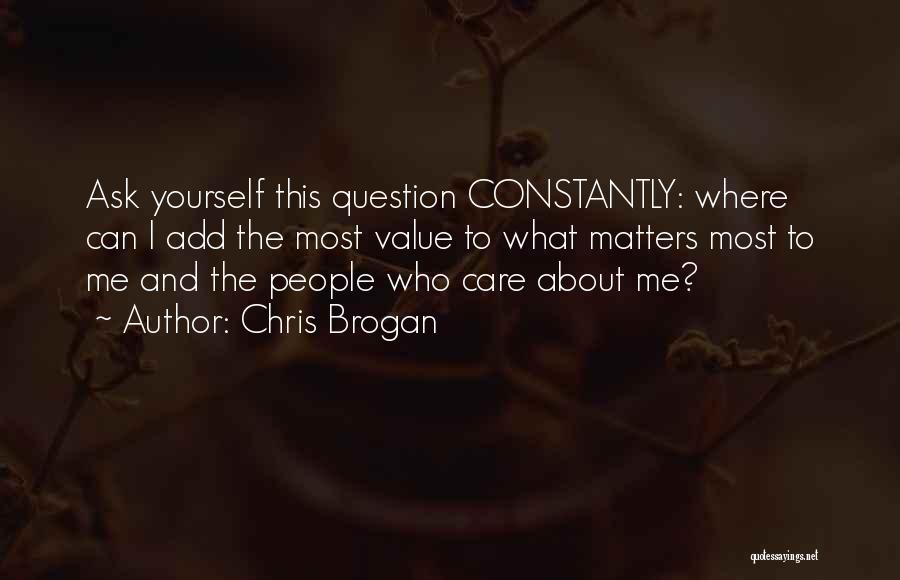 Chris Brogan Quotes: Ask Yourself This Question Constantly: Where Can I Add The Most Value To What Matters Most To Me And The