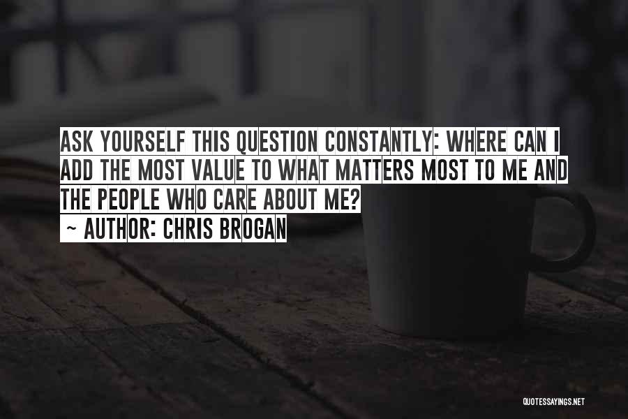 Chris Brogan Quotes: Ask Yourself This Question Constantly: Where Can I Add The Most Value To What Matters Most To Me And The