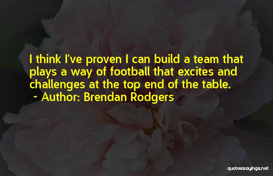 Brendan Rodgers Quotes: I Think I've Proven I Can Build A Team That Plays A Way Of Football That Excites And Challenges At