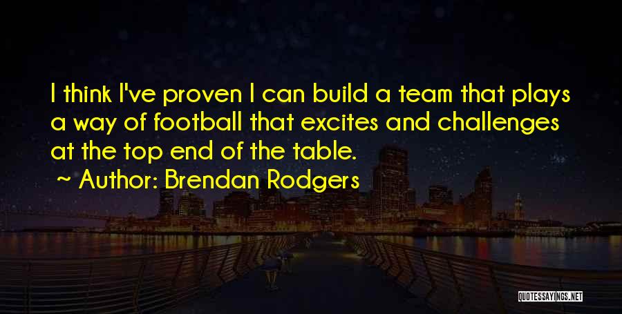 Brendan Rodgers Quotes: I Think I've Proven I Can Build A Team That Plays A Way Of Football That Excites And Challenges At