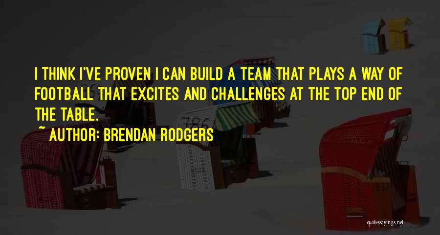 Brendan Rodgers Quotes: I Think I've Proven I Can Build A Team That Plays A Way Of Football That Excites And Challenges At