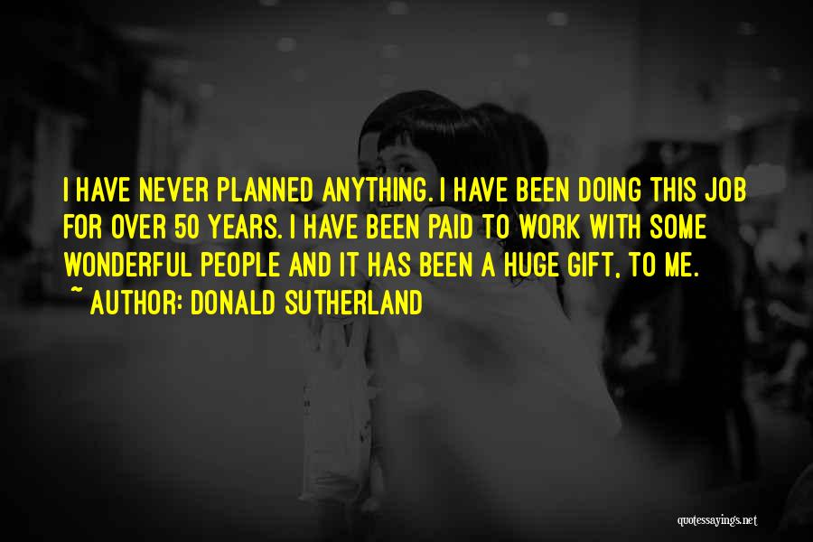Donald Sutherland Quotes: I Have Never Planned Anything. I Have Been Doing This Job For Over 50 Years. I Have Been Paid To