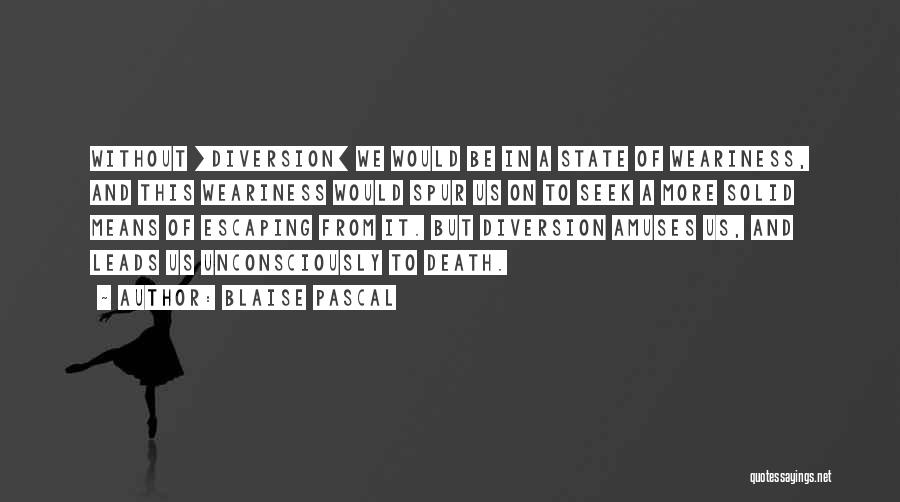 Blaise Pascal Quotes: Without [diversion] We Would Be In A State Of Weariness, And This Weariness Would Spur Us On To Seek A