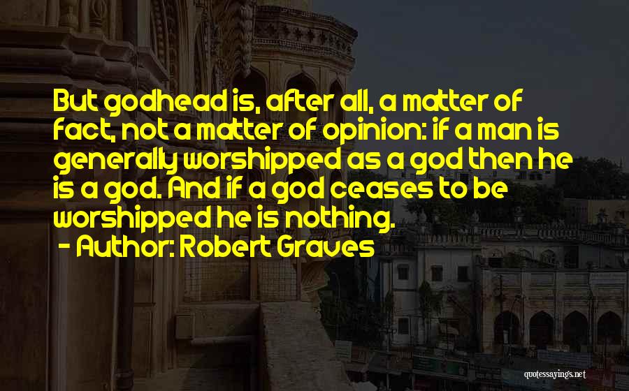 Robert Graves Quotes: But Godhead Is, After All, A Matter Of Fact, Not A Matter Of Opinion: If A Man Is Generally Worshipped