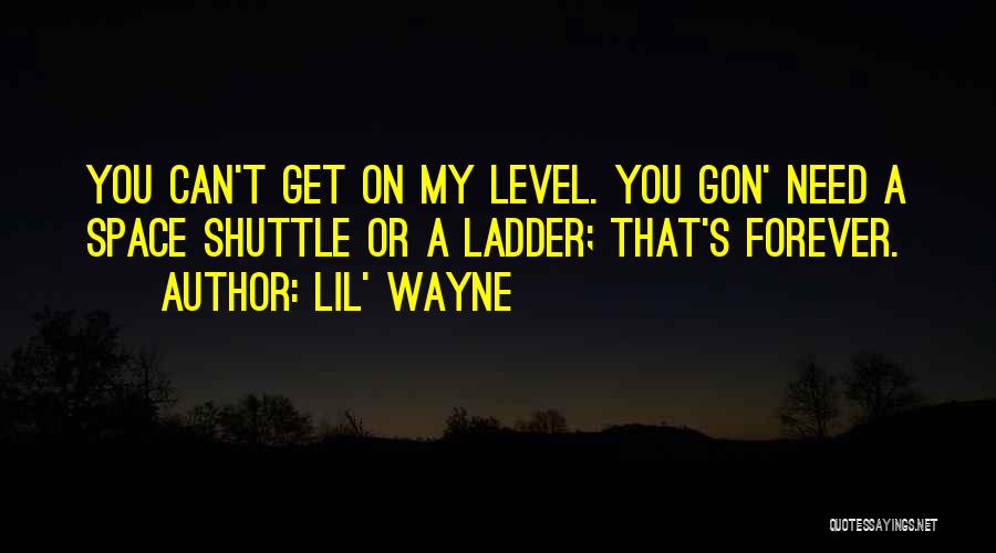 Lil' Wayne Quotes: You Can't Get On My Level. You Gon' Need A Space Shuttle Or A Ladder; That's Forever.