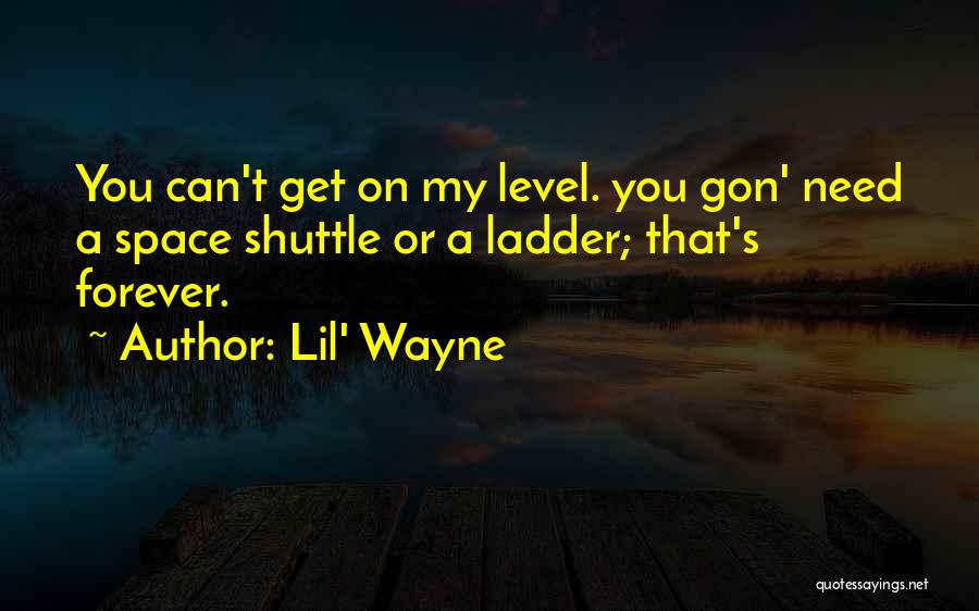 Lil' Wayne Quotes: You Can't Get On My Level. You Gon' Need A Space Shuttle Or A Ladder; That's Forever.