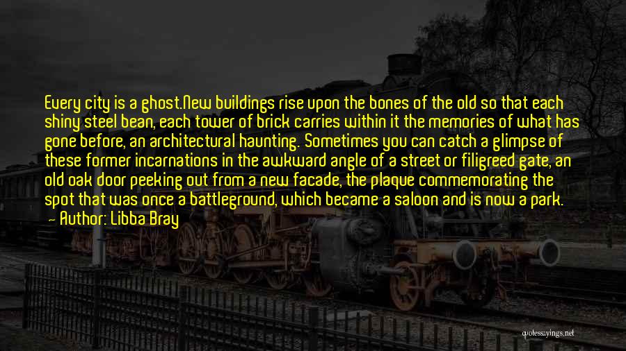 Libba Bray Quotes: Every City Is A Ghost.new Buildings Rise Upon The Bones Of The Old So That Each Shiny Steel Bean, Each