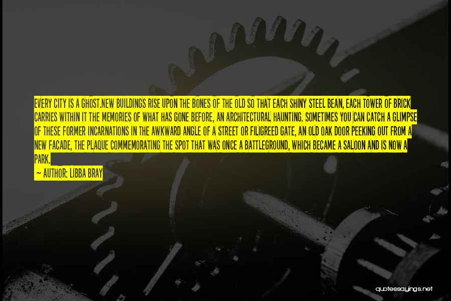 Libba Bray Quotes: Every City Is A Ghost.new Buildings Rise Upon The Bones Of The Old So That Each Shiny Steel Bean, Each