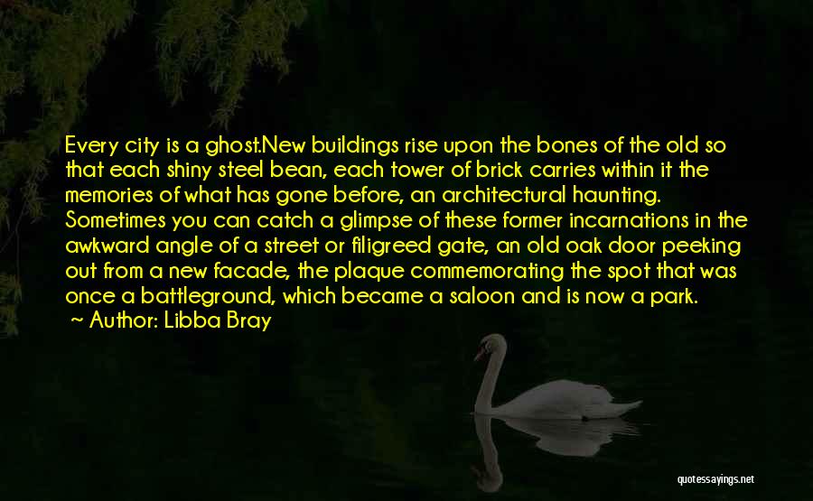 Libba Bray Quotes: Every City Is A Ghost.new Buildings Rise Upon The Bones Of The Old So That Each Shiny Steel Bean, Each