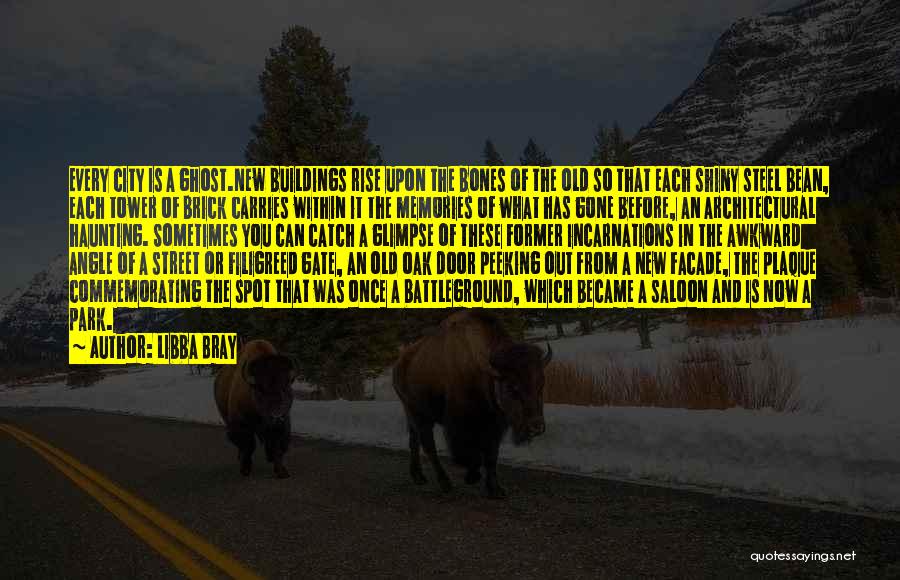 Libba Bray Quotes: Every City Is A Ghost.new Buildings Rise Upon The Bones Of The Old So That Each Shiny Steel Bean, Each