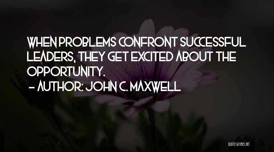 John C. Maxwell Quotes: When Problems Confront Successful Leaders, They Get Excited About The Opportunity.