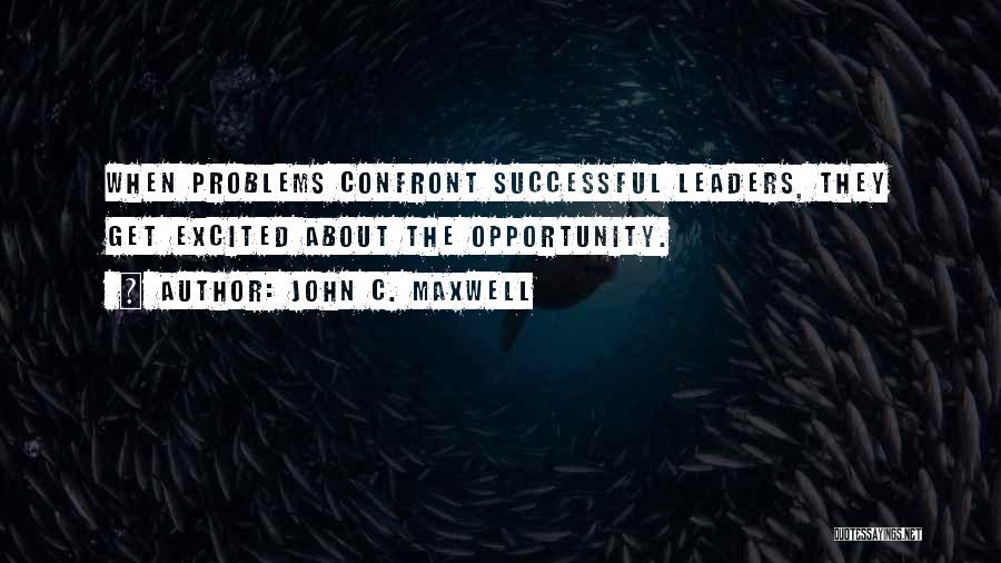 John C. Maxwell Quotes: When Problems Confront Successful Leaders, They Get Excited About The Opportunity.