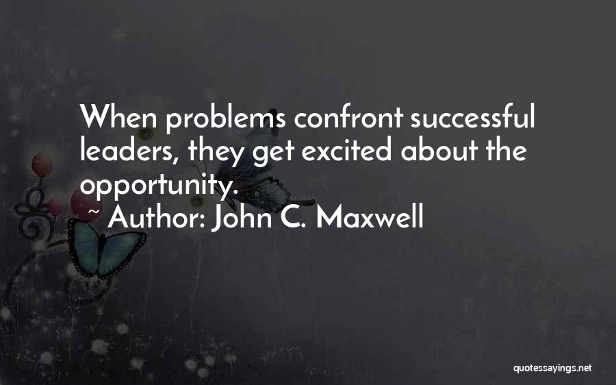 John C. Maxwell Quotes: When Problems Confront Successful Leaders, They Get Excited About The Opportunity.