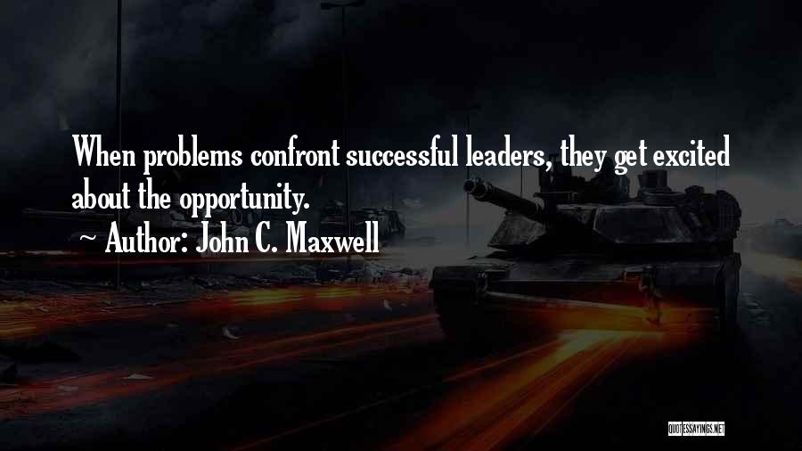 John C. Maxwell Quotes: When Problems Confront Successful Leaders, They Get Excited About The Opportunity.