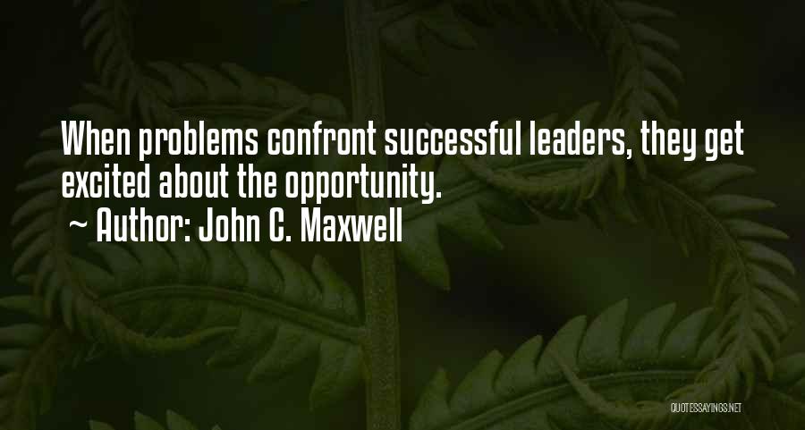 John C. Maxwell Quotes: When Problems Confront Successful Leaders, They Get Excited About The Opportunity.