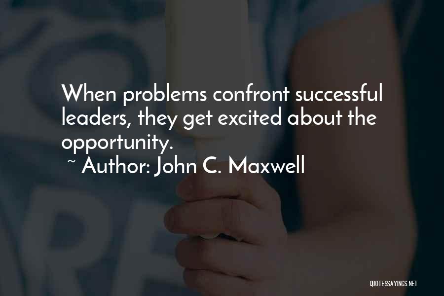 John C. Maxwell Quotes: When Problems Confront Successful Leaders, They Get Excited About The Opportunity.